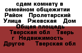 сдам комнату в семейном общежитии › Район ­ Пролетарский › Улица ­ Ржевская › Дом ­ 9 › Общая площадь ­ 14 - Тверская обл., Тверь г. Недвижимость » Другое   . Тверская обл.